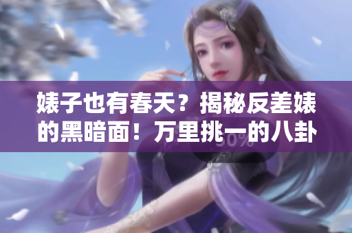 婊子也有春天？揭秘反差婊的黑暗面！萬里挑一的八卦料盤點(diǎn)，曝光真實(shí)內(nèi)幕