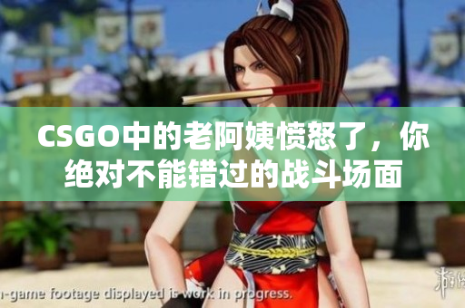 CSGO中的老阿姨憤怒了，你絕對(duì)不能錯(cuò)過的戰(zhàn)斗場(chǎng)面