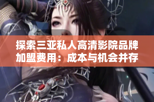 探索三亞私人高清影院品牌加盟費(fèi)用：成本與機(jī)會(huì)并存