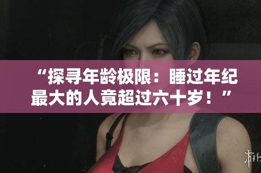“探尋年齡極限：睡過年紀(jì)最大的人竟超過六十歲！”