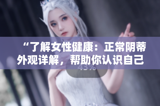 “了解女性健康：正常陰蒂外觀詳解，幫助你認(rèn)識(shí)自己”