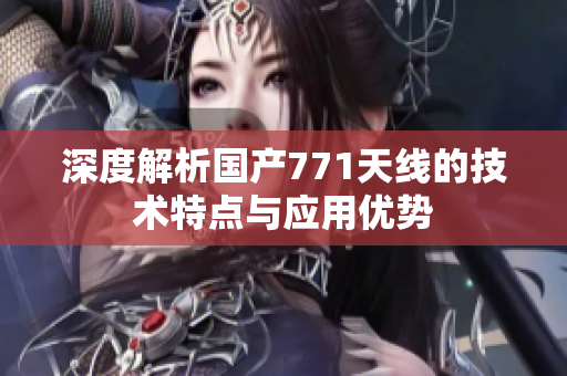 深度解析國產(chǎn)771天線的技術(shù)特點(diǎn)與應(yīng)用優(yōu)勢