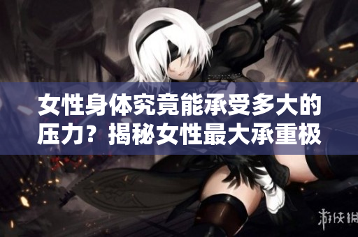 女性身體究竟能承受多大的壓力？揭秘女性最大承重極限！