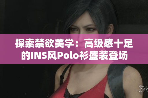 探索禁欲美學：高級感十足的INS風Polo衫盛裝登場
