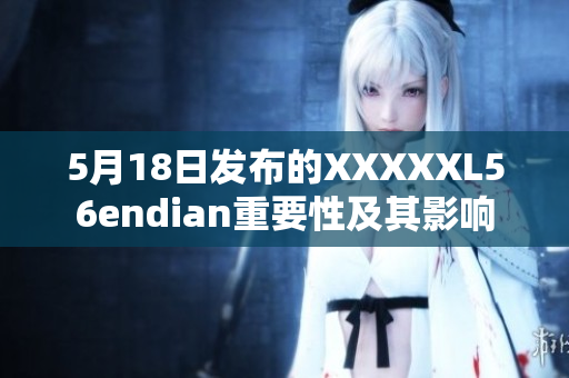 5月18日發(fā)布的XXXXXL56endian重要性及其影響