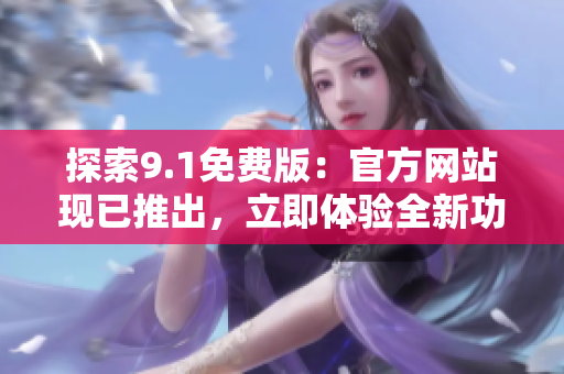 探索9.1免費(fèi)版：官方網(wǎng)站現(xiàn)已推出，立即體驗(yàn)全新功能！