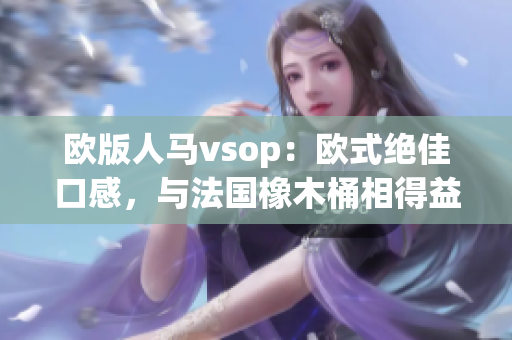 歐版人馬vsop：歐式絕佳口感，與法國(guó)橡木桶相得益彰