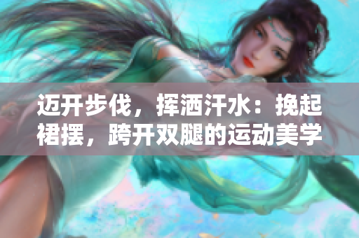 邁開步伐，揮灑汗水：挽起裙擺，跨開雙腿的運(yùn)動(dòng)美學(xué)