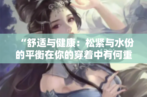 “舒適與健康：松緊與水份的平衡在你的穿著中有何重要性？”