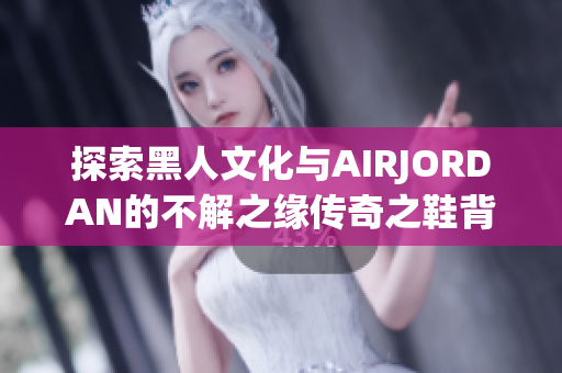 探索黑人文化與AIRJORDAN的不解之緣傳奇之鞋背后的文化淵源