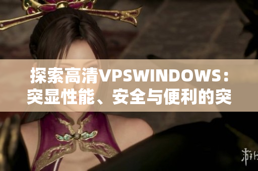 探索高清VPSWINDOWS：突顯性能、安全與便利的突破之選