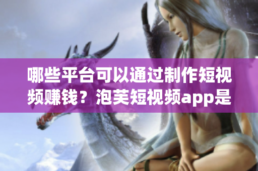 哪些平臺(tái)可以通過(guò)制作短視頻賺錢？泡芙短視頻app是其中之一嗎？