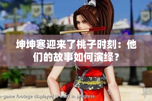 坤坤寒迎來了桃子時刻：他們的故事如何演繹？