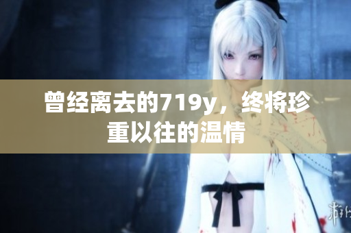 曾經(jīng)離去的719y，終將珍重以往的溫情