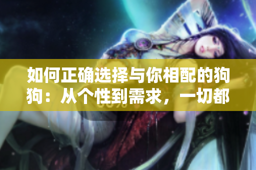 如何正確選擇與你相配的狗狗：從個性到需求，一切都要考慮