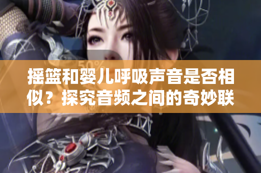 搖籃和嬰兒呼吸聲音是否相似？探究音頻之間的奇妙聯(lián)系