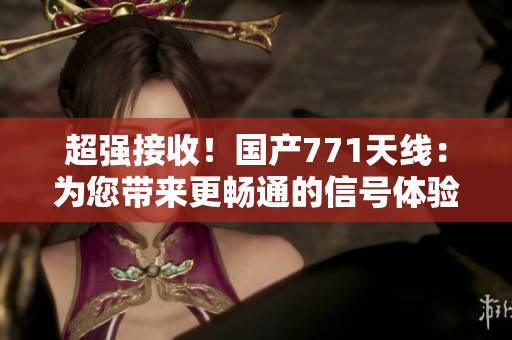 超強接收！國產(chǎn)771天線：為您帶來更暢通的信號體驗