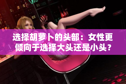 選擇胡蘿卜的頭部：女性更傾向于選擇大頭還是小頭？