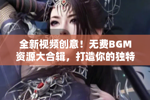 全新視頻創(chuàng)意！無(wú)費(fèi)BGM資源大合輯，打造你的獨(dú)特視聽(tīng)盛宴