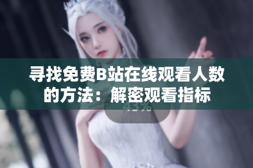 尋找免費(fèi)B站在線觀看人數(shù)的方法：解密觀看指標(biāo)