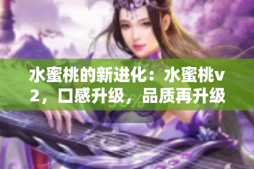 水蜜桃的新進(jìn)化：水蜜桃v2，口感升級(jí)，品質(zhì)再升級(jí)
