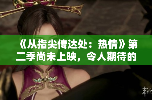 《從指尖傳達(dá)處：熱情》第二季尚未上映，令人期待的新篇章即將展開！