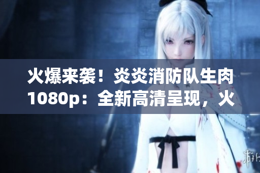火爆來襲！炎炎消防隊(duì)生肉1080p：全新高清呈現(xiàn)，火力全開的救援壯舉！