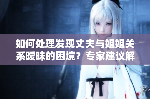 如何處理發(fā)現(xiàn)丈夫與姐姐關(guān)系曖昧的困境？專家建議解決方案