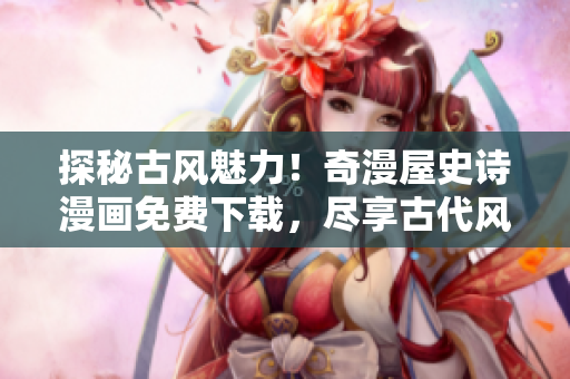 探秘古風(fēng)魅力！奇漫屋史詩漫畫免費下載，盡享古代風(fēng)情繪卷