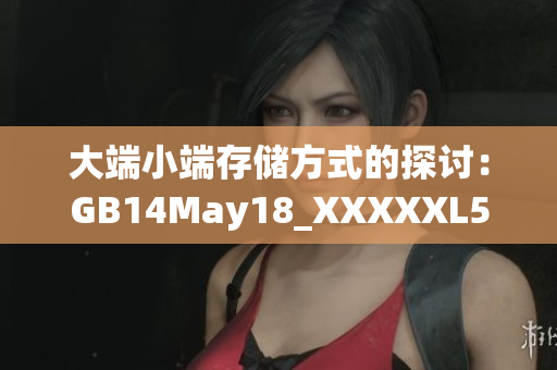 大端小端存儲方式的探討：GB14May18_XXXXXL56的結(jié)構(gòu)解析