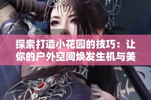 探索打造小花園的技巧：讓你的戶外空間煥發(fā)生機與美麗