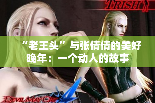 “老王頭”與張倩倩的美好晚年：一個動人的故事