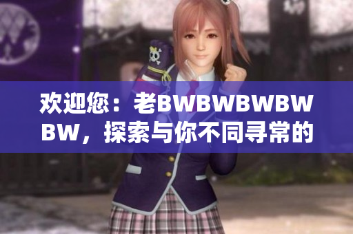 歡迎您：老BWBWBWBWBW，探索與你不同尋常的故事