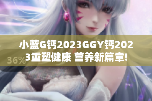 小藍G鈣2023GGY鈣2023重塑健康 營養(yǎng)新篇章!