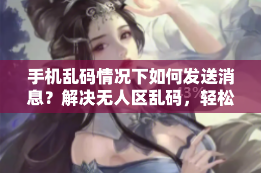 手機亂碼情況下如何發(fā)送消息？解決無人區(qū)亂碼，輕松暢聊！