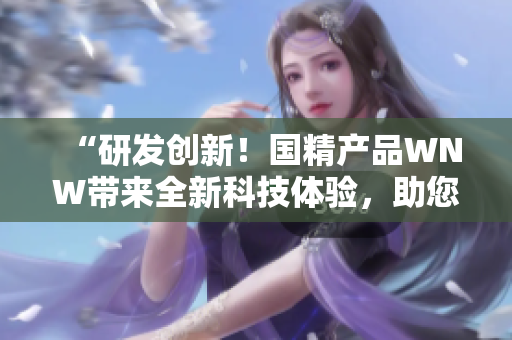 “研發(fā)創(chuàng)新！國(guó)精產(chǎn)品WNW帶來全新科技體驗(yàn)，助您擁抱智能生活！”