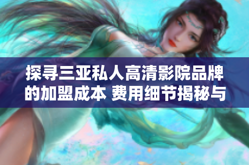 探尋三亞私人高清影院品牌的加盟成本 費(fèi)用細(xì)節(jié)揭秘與投資指南