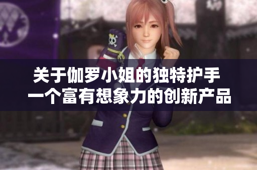 關(guān)于伽羅小姐的獨(dú)特護(hù)手 一個(gè)富有想象力的創(chuàng)新產(chǎn)品
