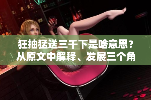 狂抽猛送三千下是啥意思？從原文中解釋、發(fā)展三個(gè)角度