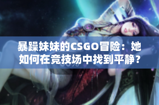 暴躁妹妹的CSGO冒險(xiǎn)：她如何在競(jìng)技場(chǎng)中找到平靜？