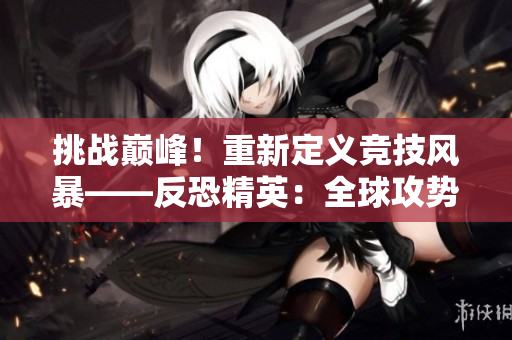 挑戰(zhàn)巔峰！重新定義競(jìng)技風(fēng)暴——反恐精英：全球攻勢(shì) 緊張對(duì)決激發(fā)最強(qiáng)戰(zhàn)隊(duì)