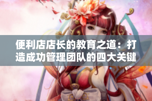 便利店店長的教育之道：打造成功管理團(tuán)隊(duì)的四大關(guān)鍵