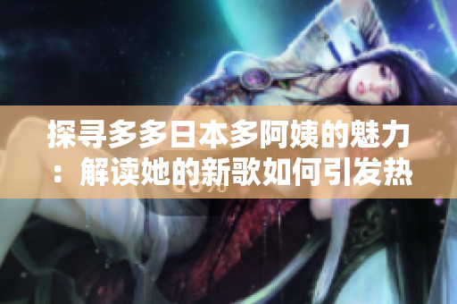 探尋多多日本多阿姨的魅力：解讀她的新歌如何引發(fā)熱議