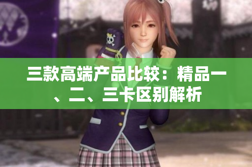 三款高端產(chǎn)品比較：精品一、二、三卡區(qū)別解析