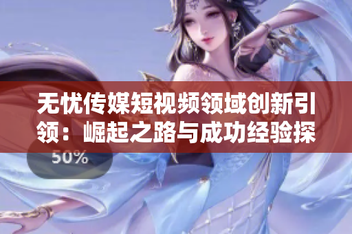 無憂傳媒短視頻領(lǐng)域創(chuàng)新引領(lǐng)：崛起之路與成功經(jīng)驗探析