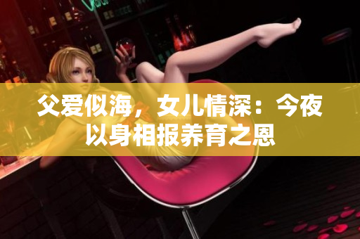 父愛似海，女兒情深：今夜以身相報養(yǎng)育之恩