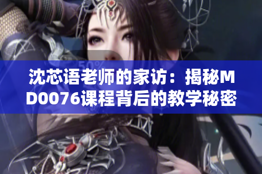沈芯語老師的家訪：揭秘MD0076課程背后的教學(xué)秘密
