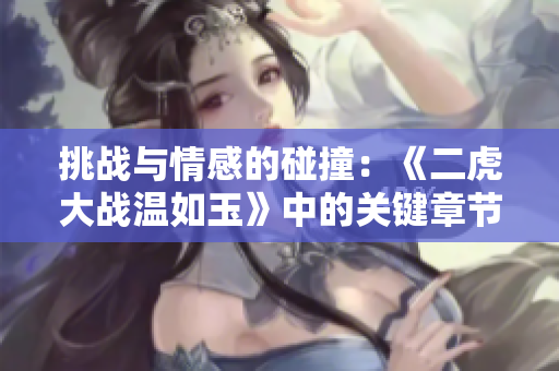 挑戰(zhàn)與情感的碰撞：《二虎大戰(zhàn)溫如玉》中的關(guān)鍵章節(jié)
