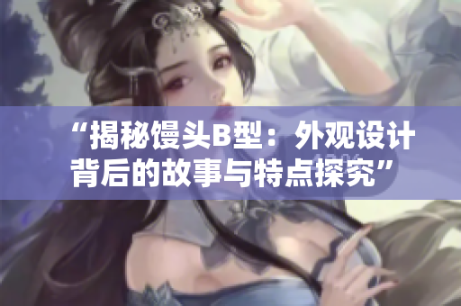 “揭秘饅頭B型：外觀設(shè)計背后的故事與特點探究”