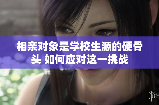 相親對象是學(xué)校生源的硬骨頭 如何應(yīng)對這一挑戰(zhàn)